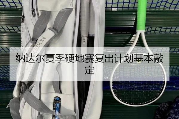 纳达尔夏季硬地赛复出计划基本敲定