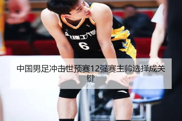中国男足冲击世预赛12强赛主帅选择成关键
