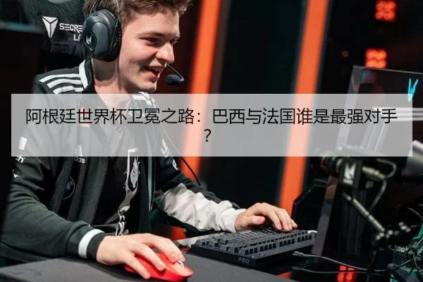 阿根廷世界杯卫冕之路：巴西与法国谁是最强对手？