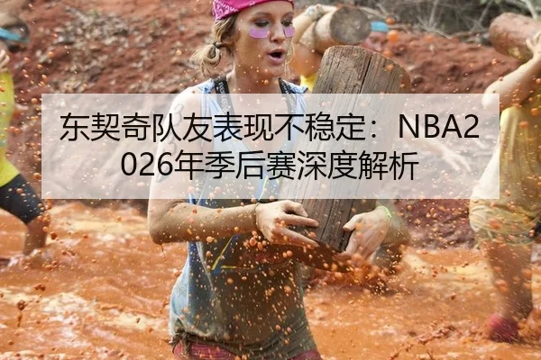 东契奇队友表现不稳定：NBA2026年季后赛深度解析