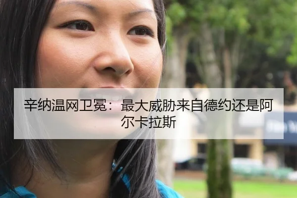 辛纳温网卫冕：最大威胁来自德约还是阿尔卡拉斯